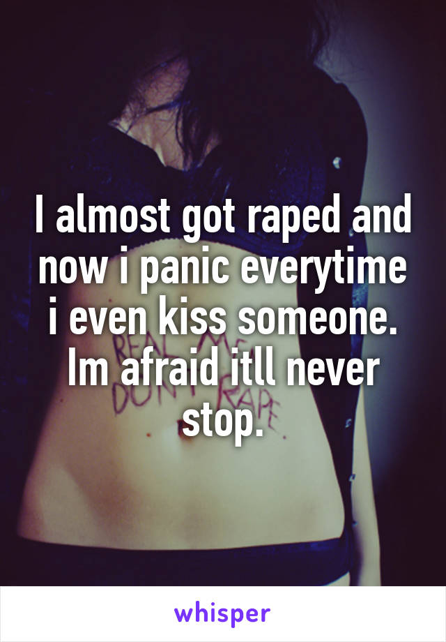 I almost got raped and now i panic everytime i even kiss someone. Im afraid itll never stop.