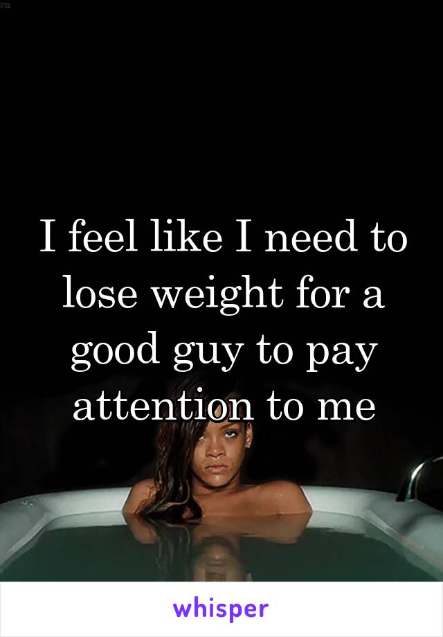 I feel like I need to lose weight for a good guy to pay attention to me