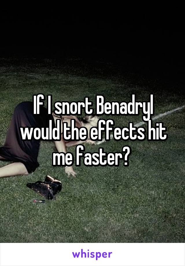 If I snort Benadryl would the effects hit me faster? 
