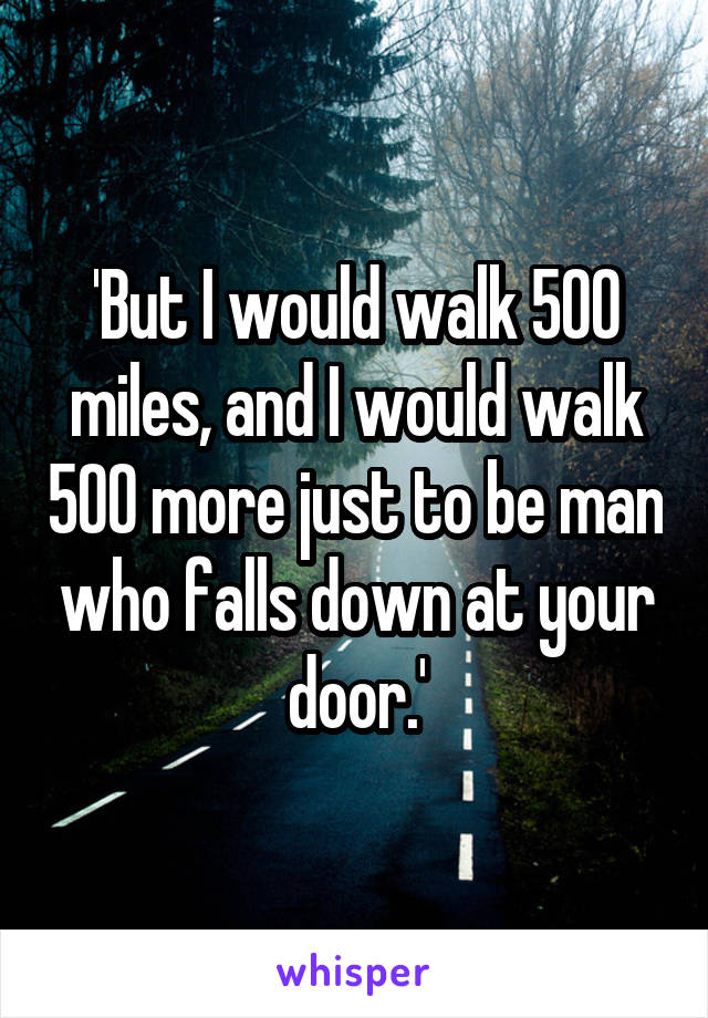 'But I would walk 500 miles, and I would walk 500 more just to be man who falls down at your door.'