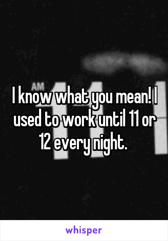 I know what you mean! I used to work until 11 or 12 every night. 