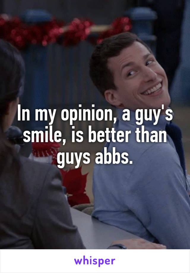 In my opinion, a guy's smile, is better than guys abbs.