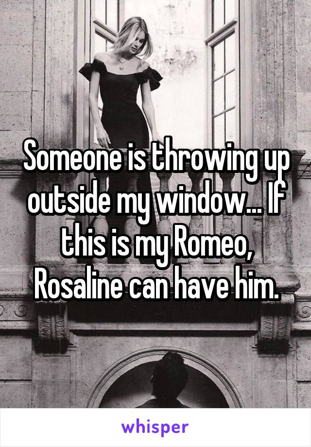 Someone is throwing up outside my window... If this is my Romeo, Rosaline can have him.
