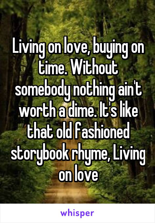 Living on love, buying on time. Without somebody nothing ain't worth a dime. It's like that old fashioned storybook rhyme, Living on love