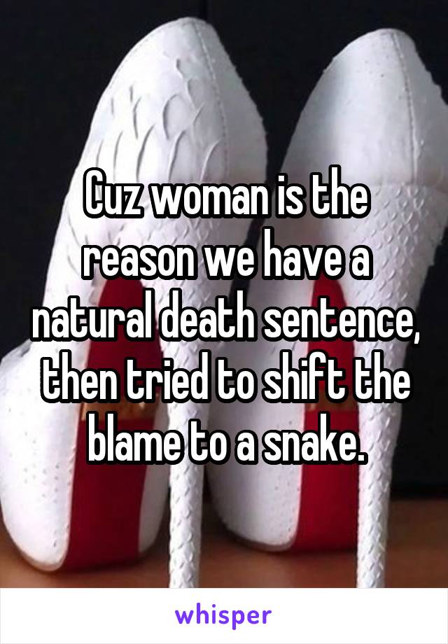 Cuz woman is the reason we have a natural death sentence, then tried to shift the blame to a snake.