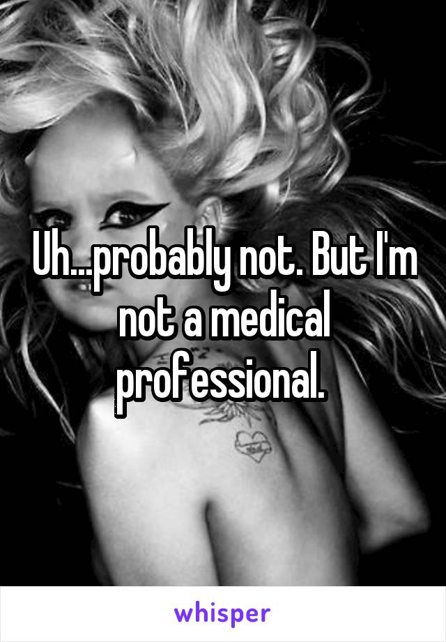 Uh...probably not. But I'm not a medical professional. 