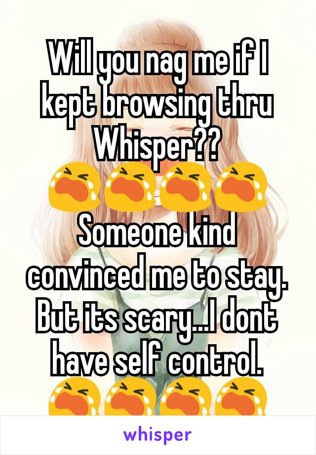 Will you nag me if I kept browsing thru Whisper?? 😭😭😭😭
Someone kind convinced me to stay. But its scary...I dont have self control.
😭😭😭😭