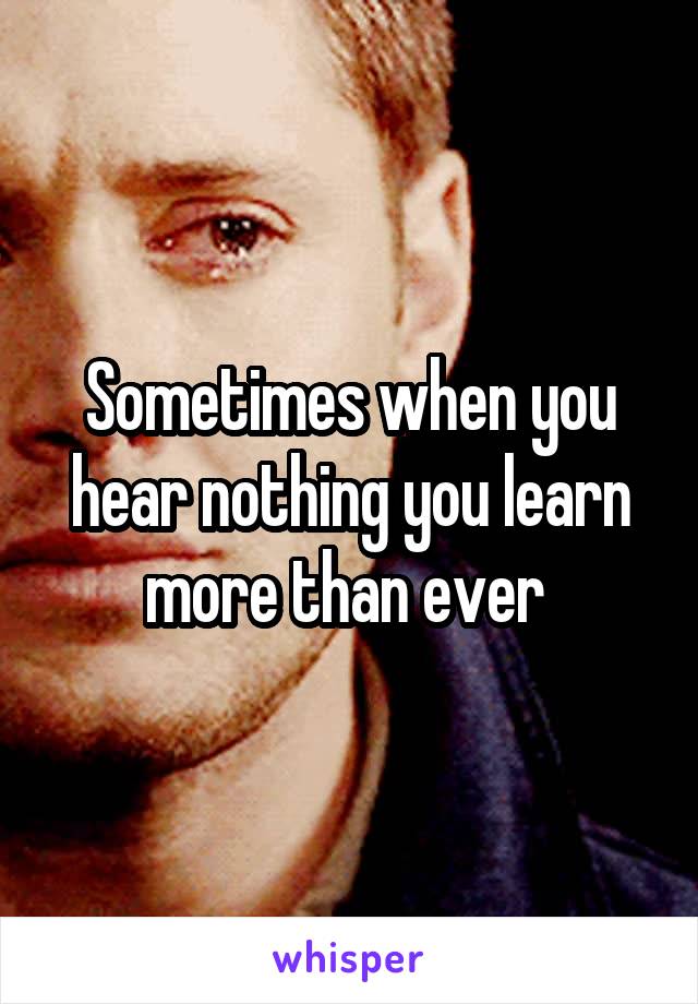 Sometimes when you hear nothing you learn more than ever 
