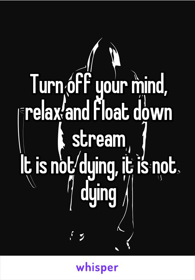 Turn off your mind, relax and float down stream
It is not dying, it is not dying