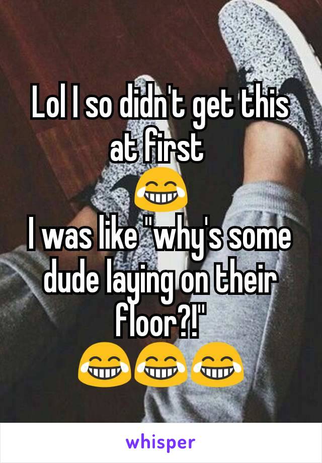 Lol I so didn't get this at first 
😂
I was like "why's some dude laying on their floor?!"
😂😂😂