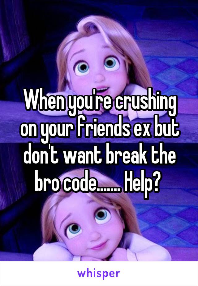 When you're crushing on your friends ex but don't want break the bro code....... Help? 