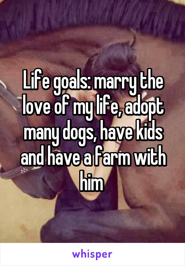 Life goals: marry the love of my life, adopt many dogs, have kids and have a farm with him 