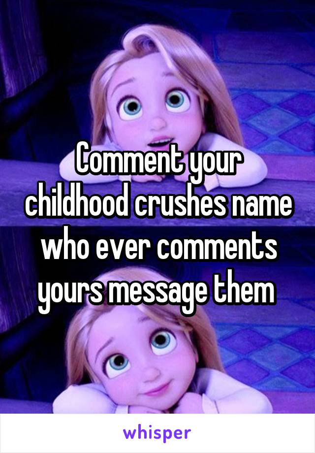 Comment your childhood crushes name who ever comments yours message them 