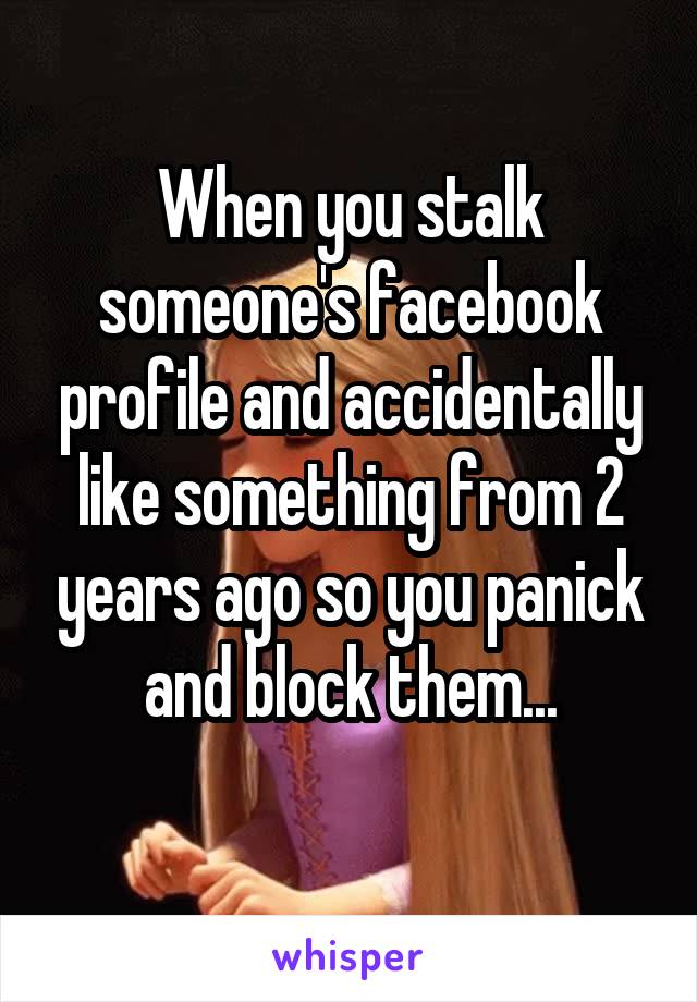 When you stalk someone's facebook profile and accidentally like something from 2 years ago so you panick and block them...
