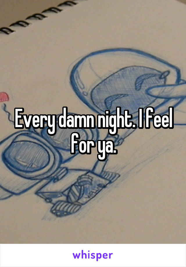 Every damn night. I feel for ya.