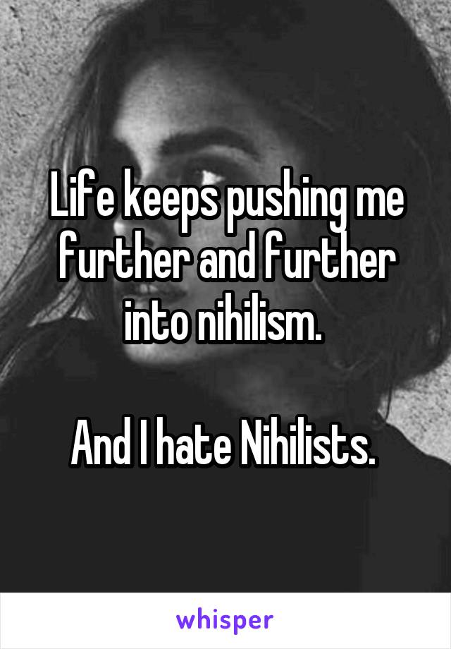 Life keeps pushing me further and further into nihilism. 

And I hate Nihilists. 