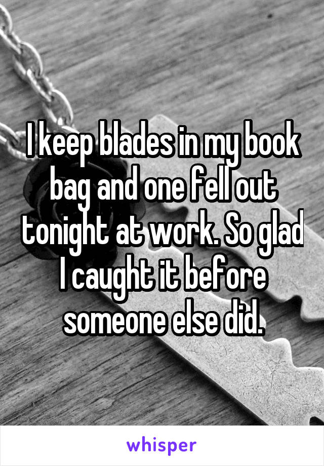 I keep blades in my book bag and one fell out tonight at work. So glad I caught it before someone else did.