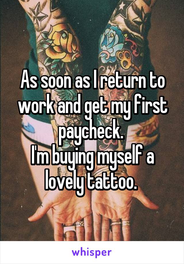 As soon as I return to work and get my first paycheck. 
I'm buying myself a lovely tattoo. 