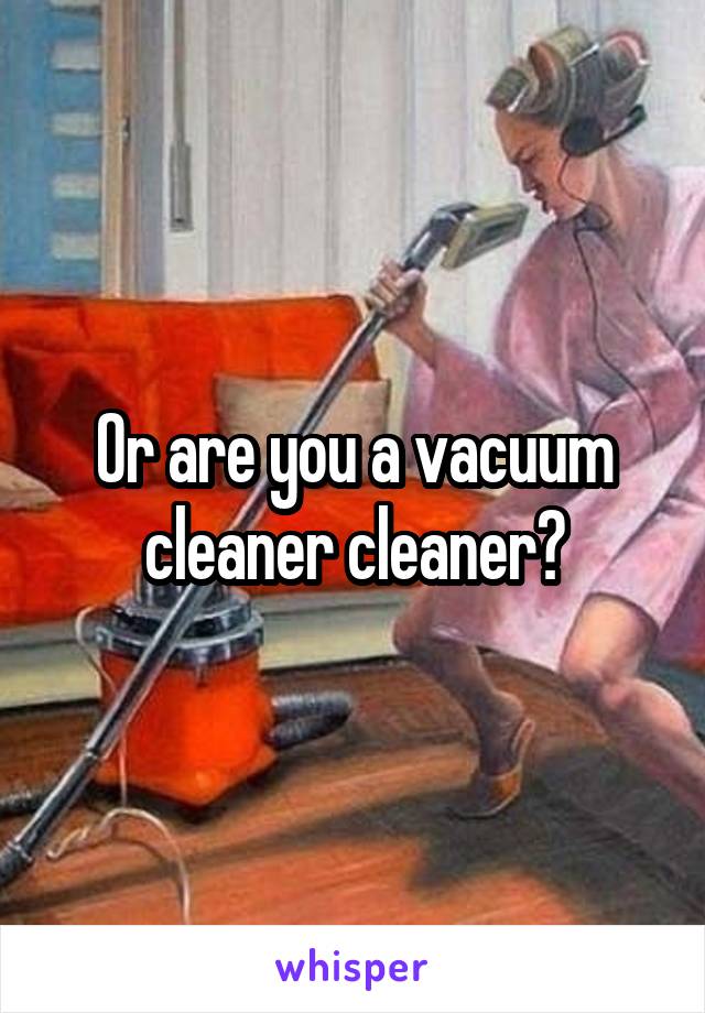 Or are you a vacuum cleaner cleaner?