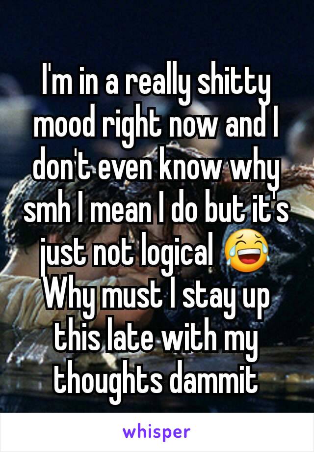 I'm in a really shitty mood right now and I don't even know why smh I mean I do but it's just not logical 😂
Why must I stay up this late with my thoughts dammit