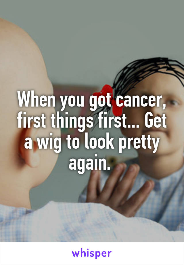 When you got cancer, first things first... Get a wig to look pretty again. 