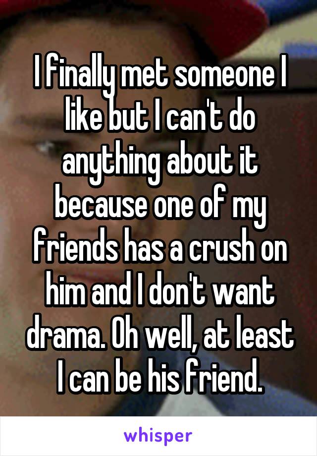 I finally met someone I like but I can't do anything about it because one of my friends has a crush on him and I don't want drama. Oh well, at least I can be his friend.