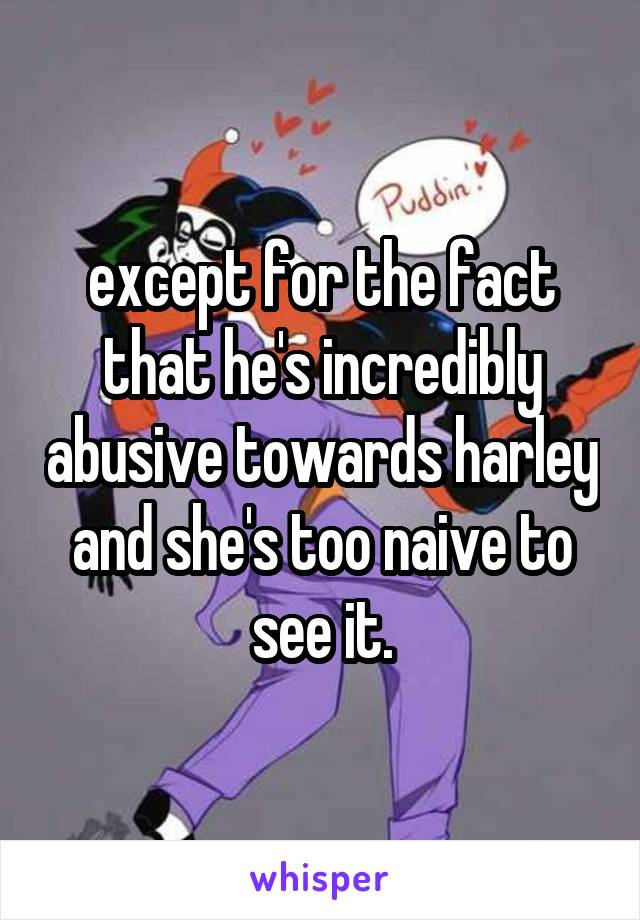 except for the fact that he's incredibly abusive towards harley and she's too naive to see it.