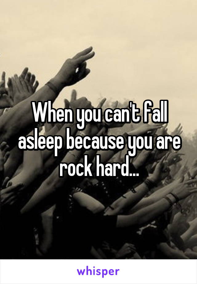 When you can't fall asleep because you are rock hard...