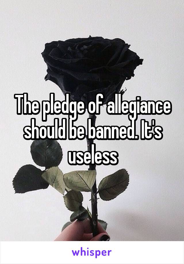 The pledge of allegiance should be banned. It's useless