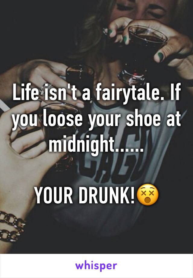 Life isn't a fairytale. If you loose your shoe at midnight......

YOUR DRUNK!😵 