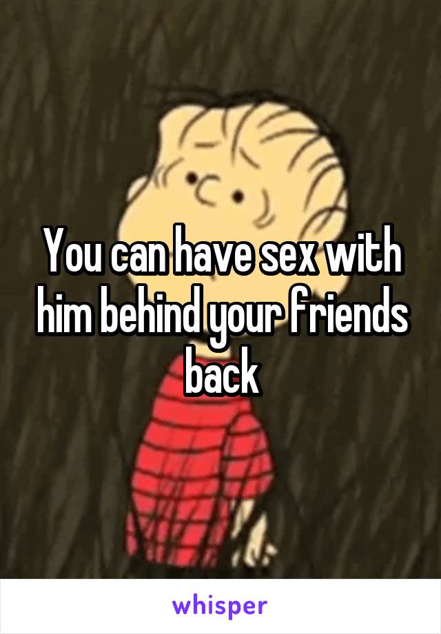 You can have sex with him behind your friends back