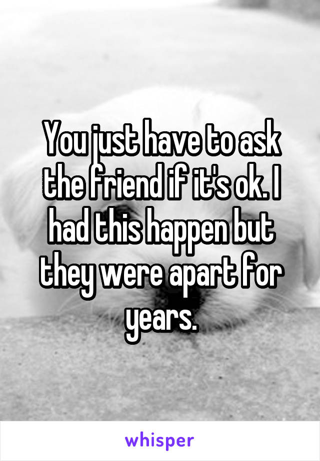 You just have to ask the friend if it's ok. I had this happen but they were apart for years.