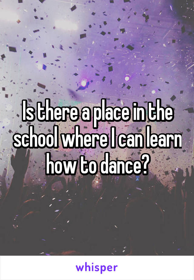 Is there a place in the school where I can learn how to dance?