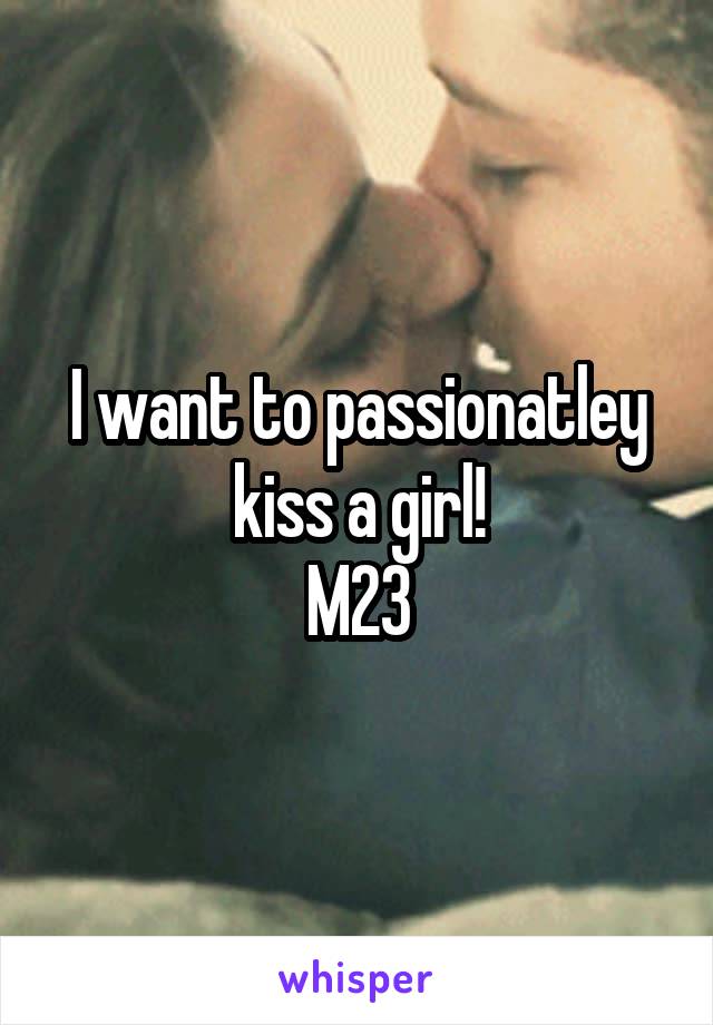I want to passionatley kiss a girl!
M23