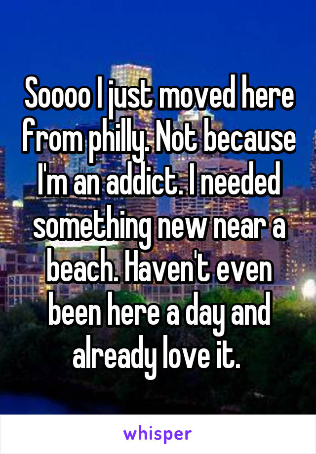 Soooo I just moved here from philly. Not because I'm an addict. I needed something new near a beach. Haven't even been here a day and already love it. 