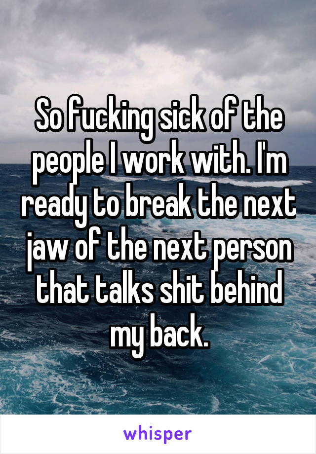 So fucking sick of the people I work with. I'm ready to break the next jaw of the next person that talks shit behind my back.