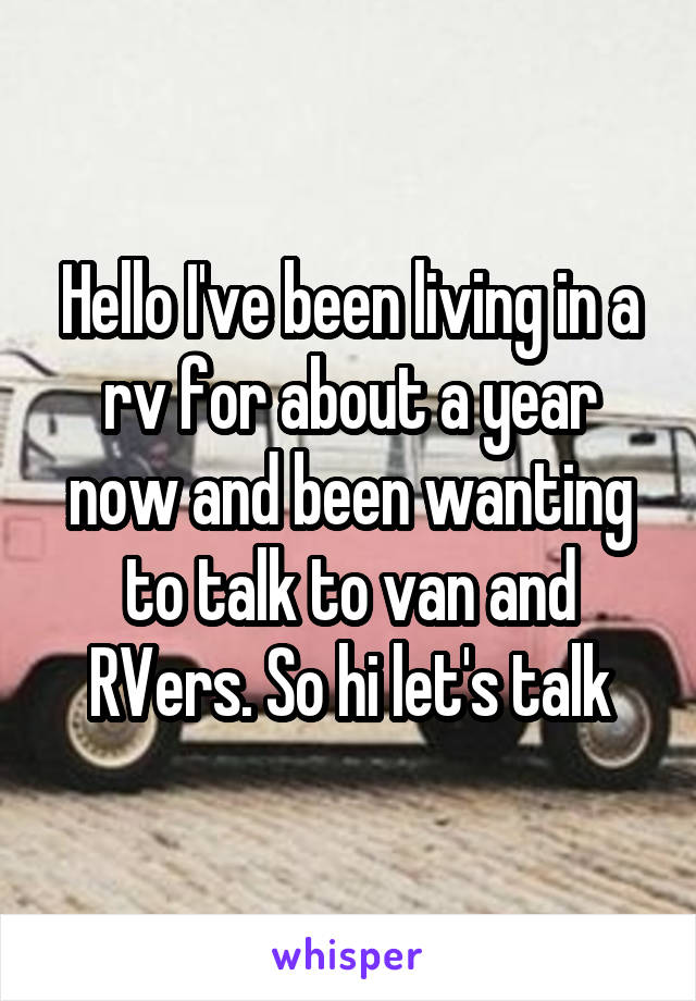 Hello I've been living in a rv for about a year now and been wanting to talk to van and RVers. So hi let's talk