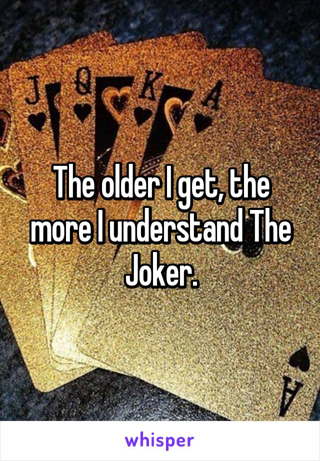 The older I get, the more I understand The Joker.