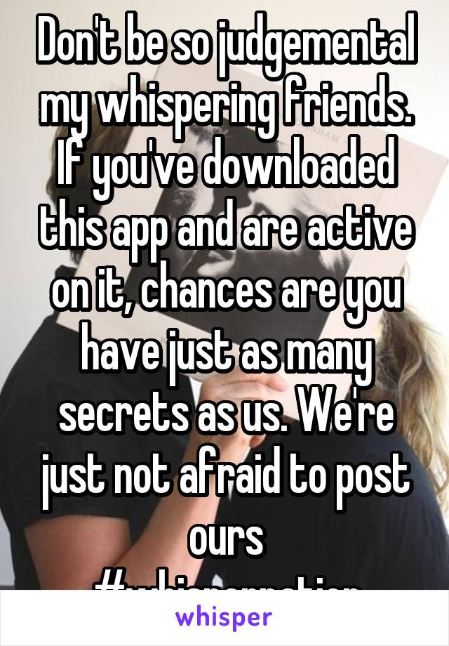 Don't be so judgemental my whispering friends. If you've downloaded this app and are active on it, chances are you have just as many secrets as us. We're just not afraid to post ours
#whispernation