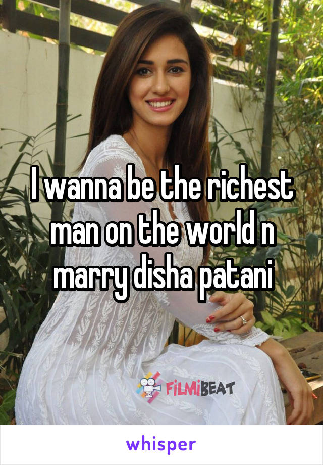 I wanna be the richest man on the world n marry disha patani
