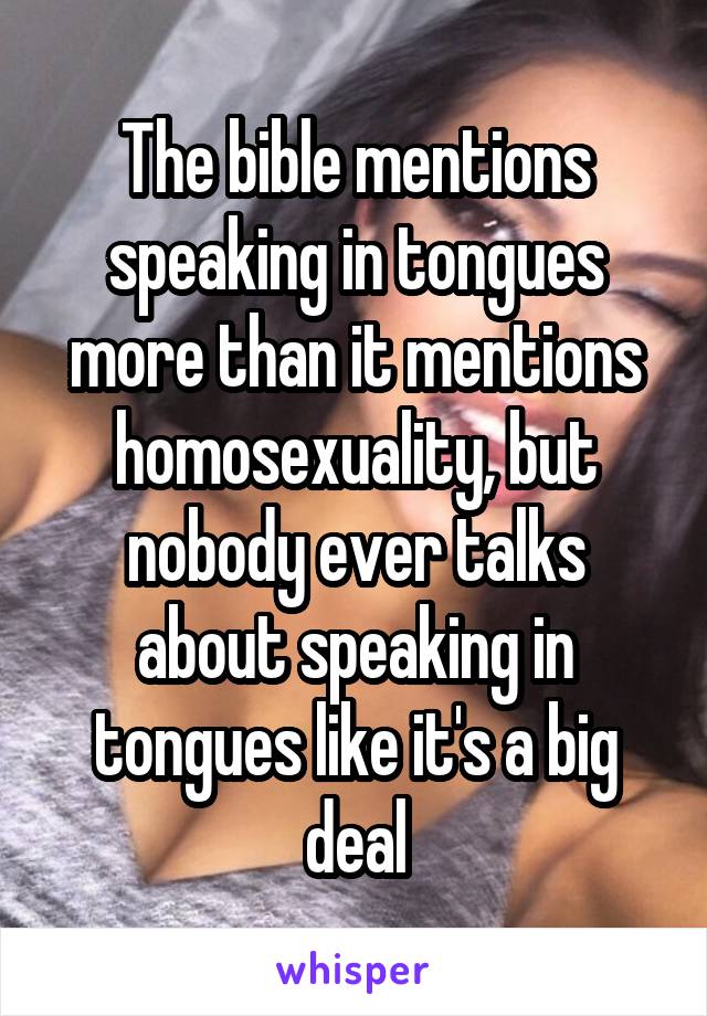 The bible mentions speaking in tongues more than it mentions homosexuality, but nobody ever talks about speaking in tongues like it's a big deal