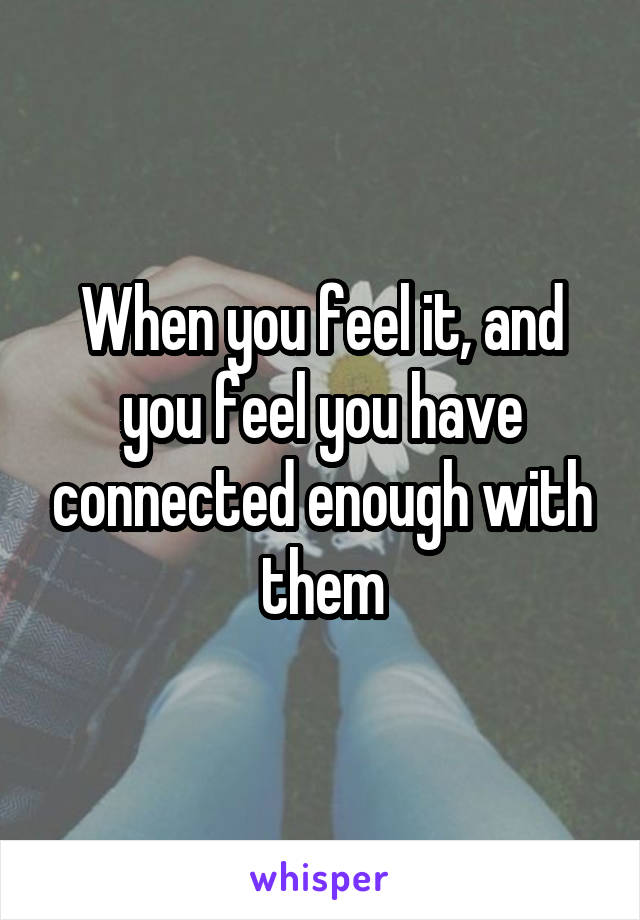 When you feel it, and you feel you have connected enough with them
