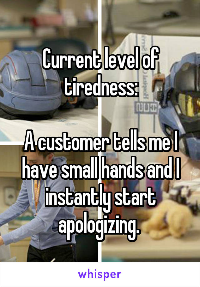 Current level of tiredness:

A customer tells me I have small hands and I instantly start apologizing. 