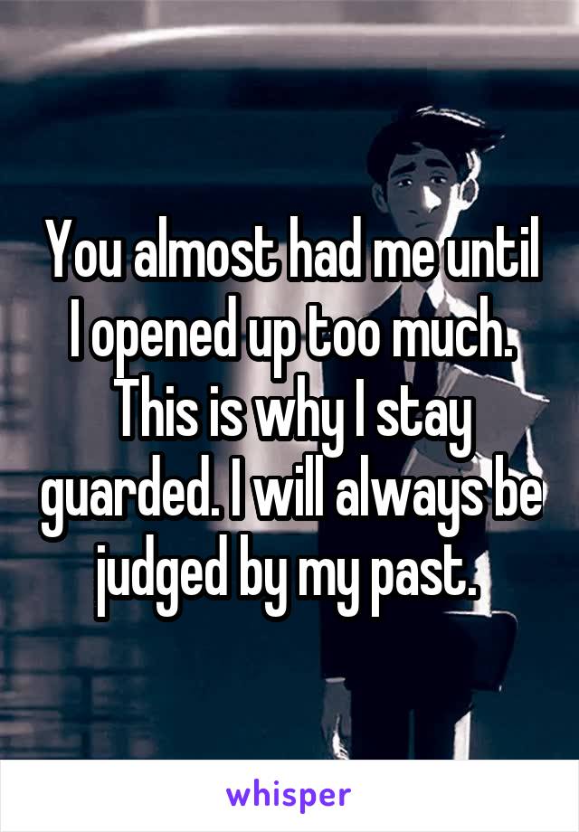 You almost had me until I opened up too much. This is why I stay guarded. I will always be judged by my past. 