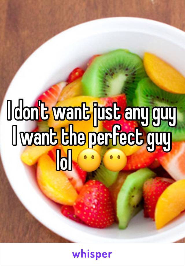 I don't want just any guy I want the perfect guy lol 😶😶