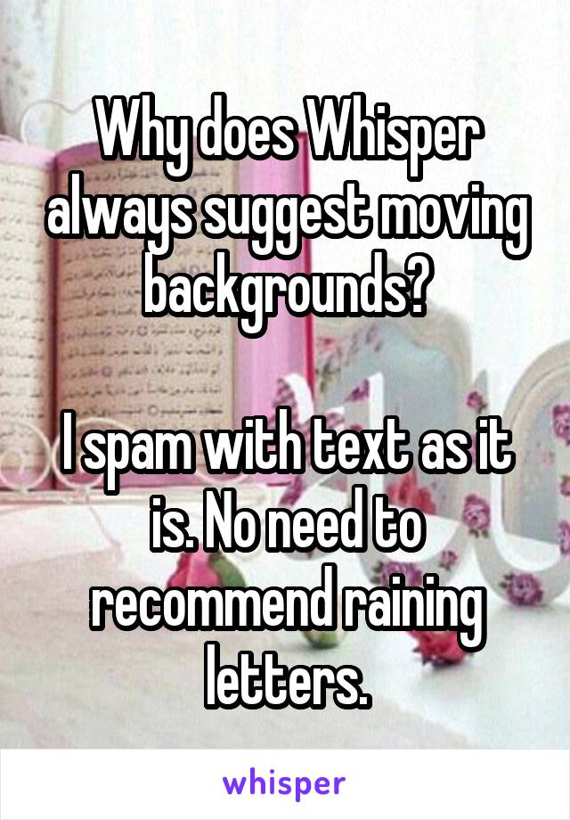 Why does Whisper always suggest moving backgrounds?

I spam with text as it is. No need to recommend raining letters.