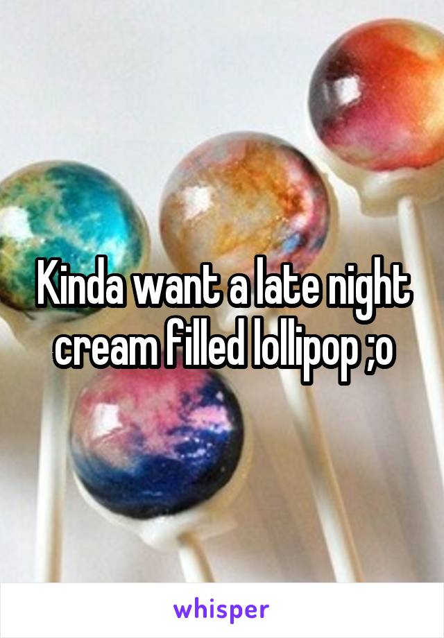 Kinda want a late night cream filled lollipop ;o