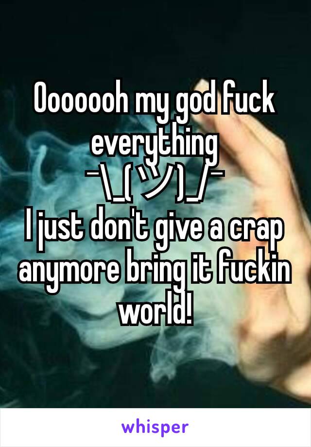 Ooooooh my god fuck everything
¯\_(ツ)_/¯
I just don't give a crap anymore bring it fuckin world!
