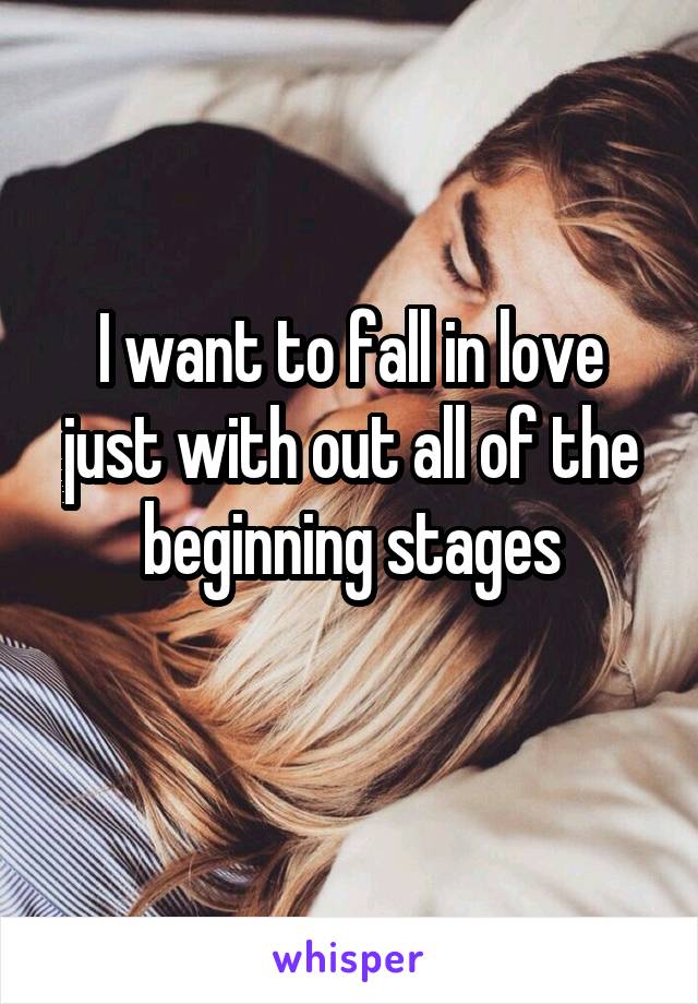 I want to fall in love just with out all of the beginning stages
