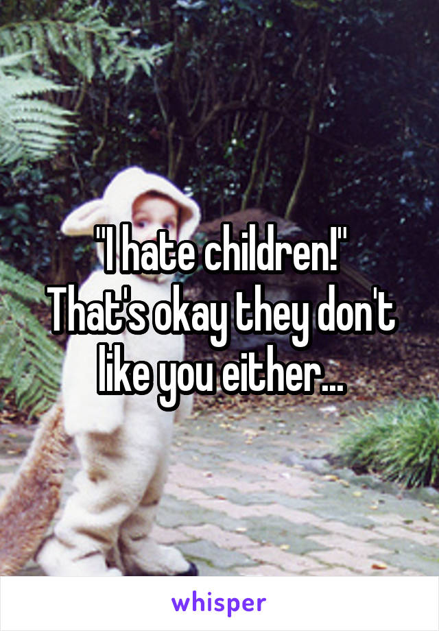 "I hate children!"
That's okay they don't like you either...